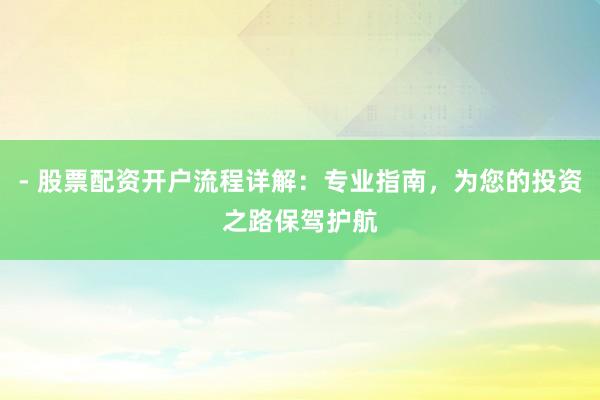 - 股票配资开户流程详解：专业指南，为您的投资之路保驾护航