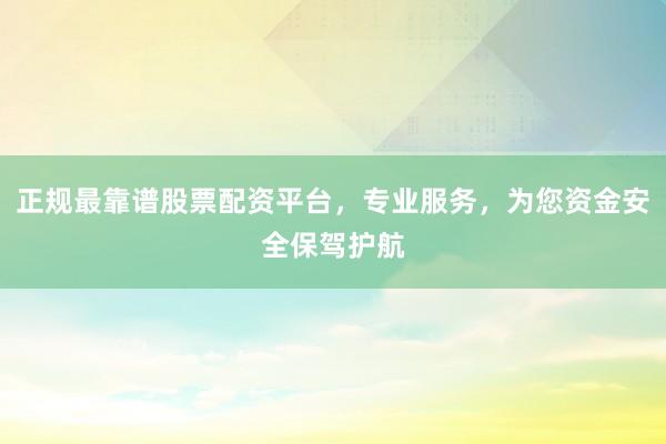 正规最靠谱股票配资平台，专业服务，为您资金安全保驾护航