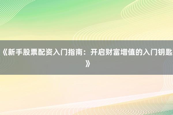 《新手股票配资入门指南:开启财富增值的入门钥匙 》