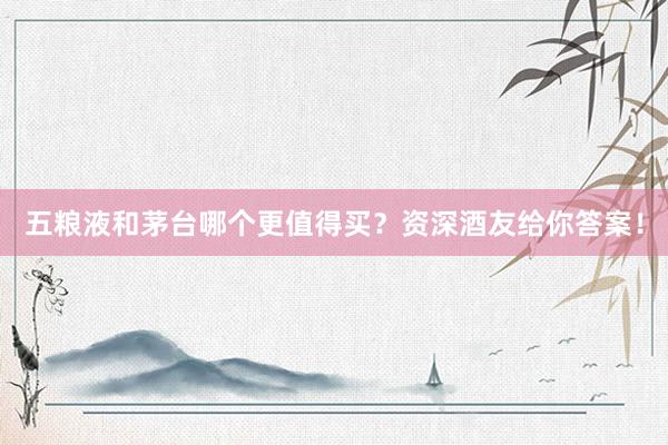 五粮液和茅台哪个更值得买？资深酒友给你答案！