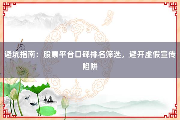 避坑指南：股票平台口碑排名筛选，避开虚假宣传陷阱