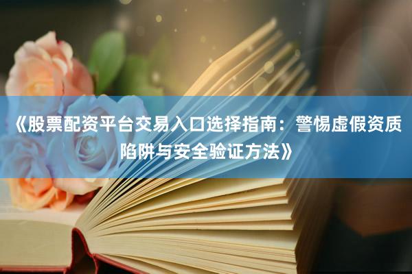 《股票配资平台交易入口选择指南：警惕虚假资质陷阱与安全验证方法》