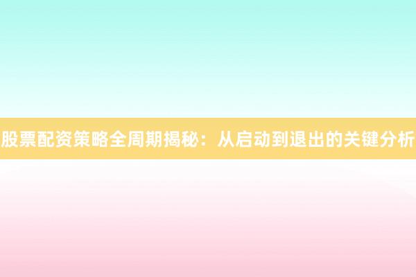 股票配资策略全周期揭秘：从启动到退出的关键分析
