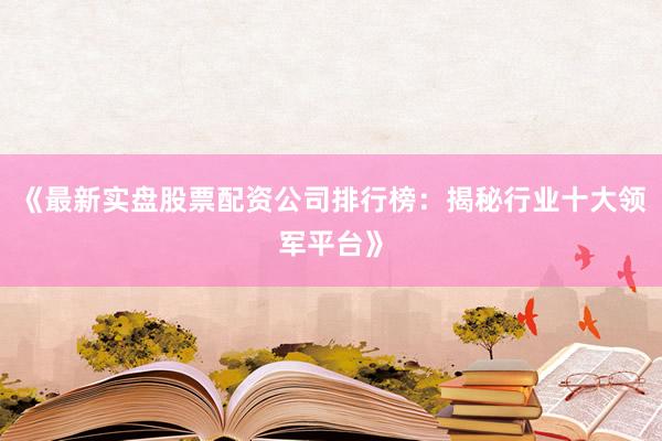 《最新实盘股票配资公司排行榜：揭秘行业十大领军平台》