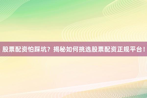 股票配资怕踩坑？揭秘如何挑选股票配资正规平台！