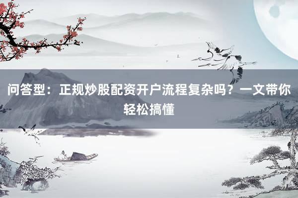 问答型：正规炒股配资开户流程复杂吗？一文带你轻松搞懂