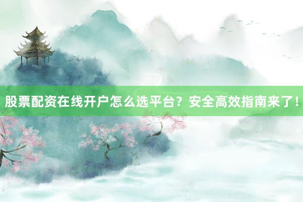 股票配资在线开户怎么选平台？安全高效指南来了！