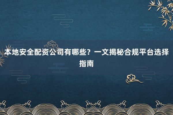 本地安全配资公司有哪些？一文揭秘合规平台选择指南