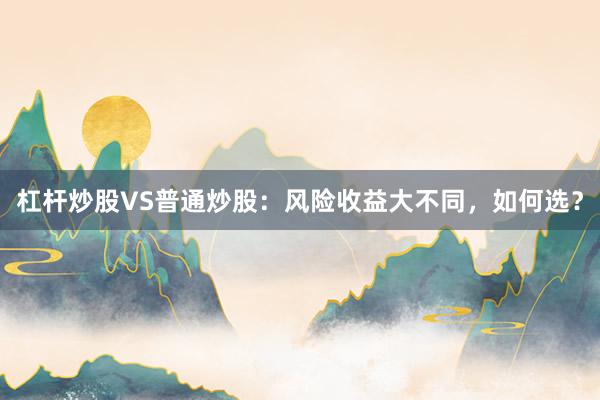 杠杆炒股VS普通炒股：风险收益大不同，如何选？