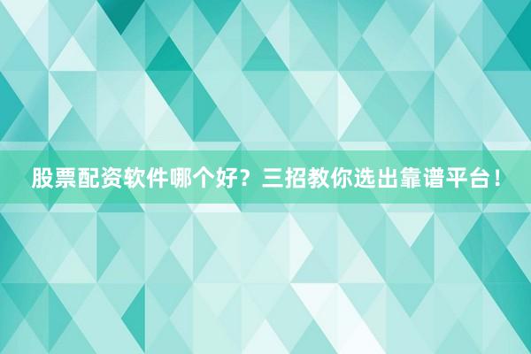 股票配资软件哪个好？三招教你选出靠谱平台！