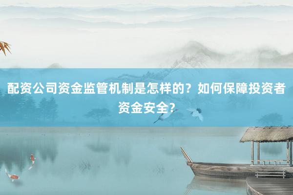 配资公司资金监管机制是怎样的？如何保障投资者资金安全？