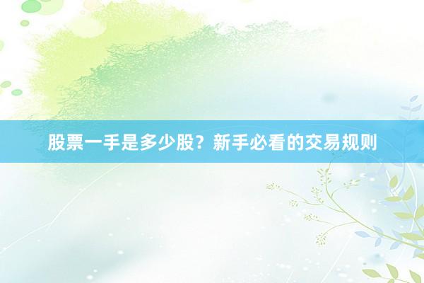 股票一手是多少股？新手必看的交易规则