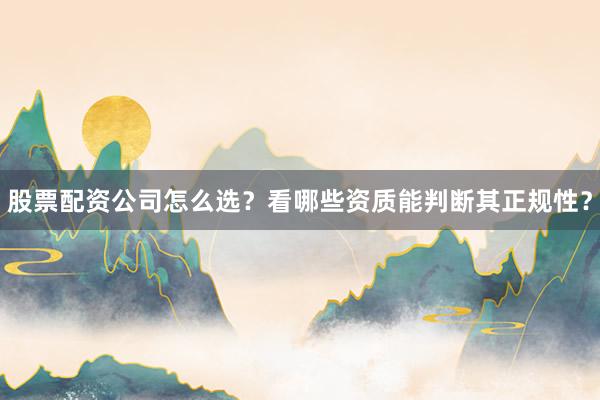 股票配资公司怎么选？看哪些资质能判断其正规性？