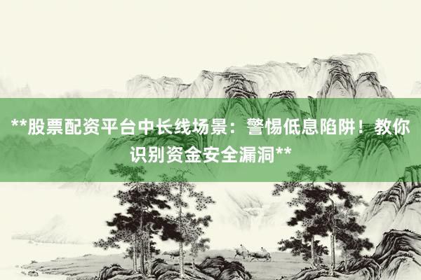 **股票配资平台中长线场景：警惕低息陷阱！教你识别资金安全漏洞**
