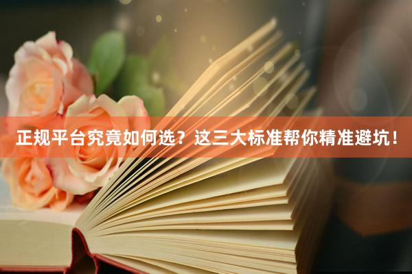 正规平台究竟如何选？这三大标准帮你精准避坑！