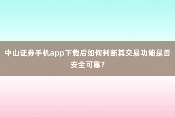 中山证券手机app下载后如何判断其交易功能是否安全可靠？