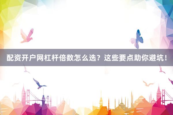 配资开户网杠杆倍数怎么选？这些要点助你避坑！