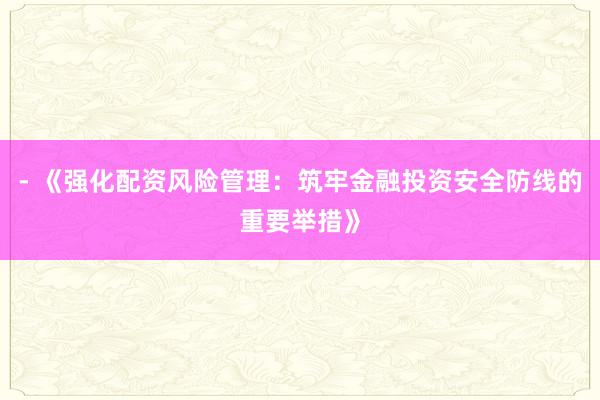 - 《强化配资风险管理：筑牢金融投资安全防线的重要举措》