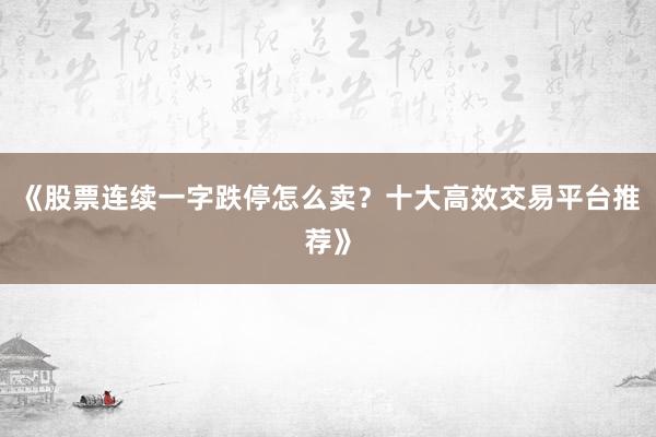《股票连续一字跌停怎么卖？十大高效交易平台推荐》