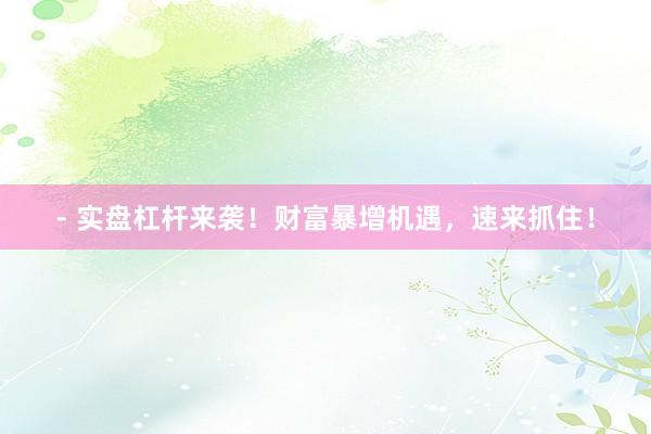 - 实盘杠杆来袭！财富暴增机遇，速来抓住！