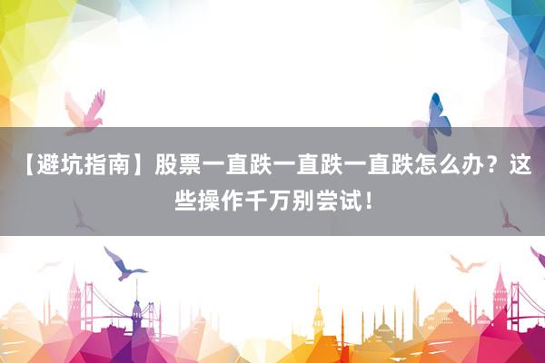【避坑指南】股票一直跌一直跌一直跌怎么办？这些操作千万别尝试！