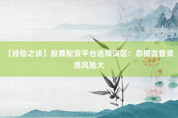 【经验之谈】股票配资平台选择误区:忽视监管资质风险大