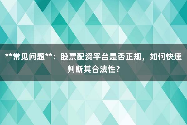 **常见问题**：股票配资平台是否正规，如何快速判断其合法性？