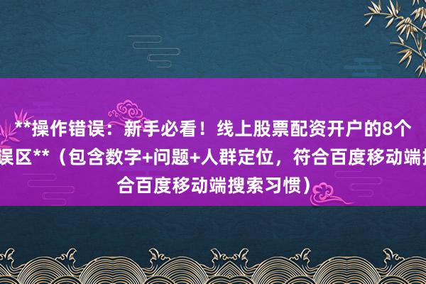 **操作错误：新手必看！线上股票配资开户的8个高频操作误区**（包含数字+问题+人群定位，符合百度移动端搜索习惯）