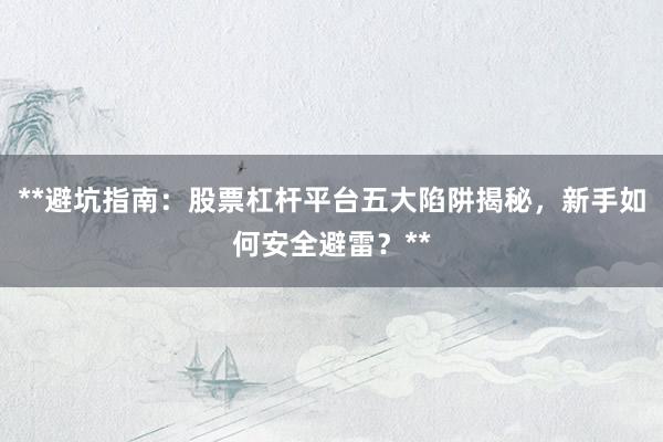 **避坑指南：股票杠杆平台五大陷阱揭秘，新手如何安全避雷？**