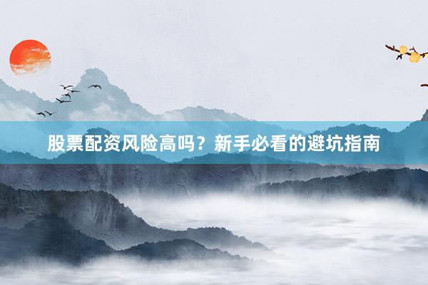 股票配资风险高吗？新手必看的避坑指南