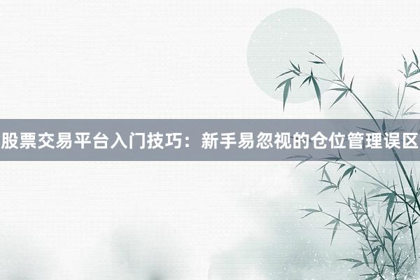 股票交易平台入门技巧：新手易忽视的仓位管理误区