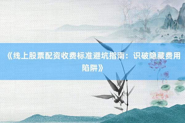 《线上股票配资收费标准避坑指南：识破隐藏费用陷阱》