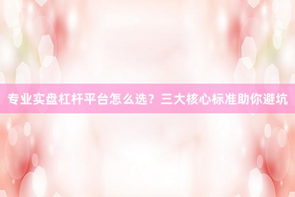专业实盘杠杆平台怎么选？三大核心标准助你避坑