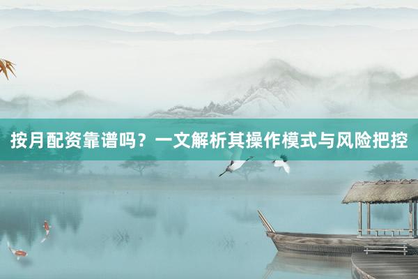 按月配资靠谱吗？一文解析其操作模式与风险把控