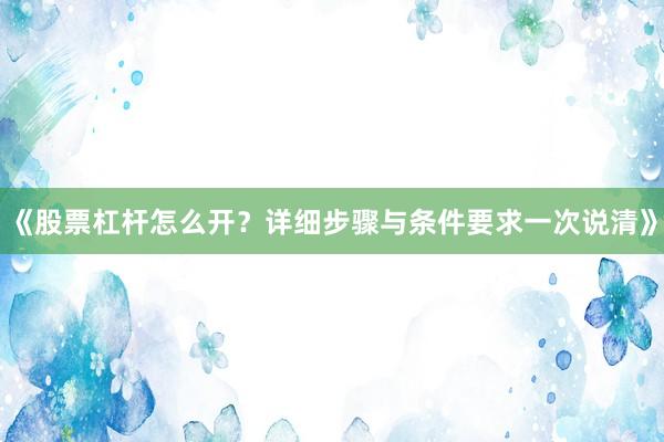 《股票杠杆怎么开？详细步骤与条件要求一次说清》