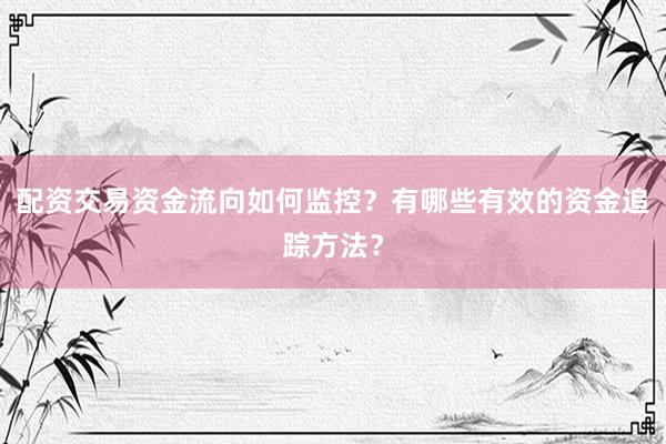 配资交易资金流向如何监控？有哪些有效的资金追踪方法？