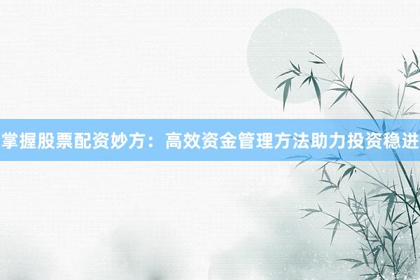 掌握股票配资妙方：高效资金管理方法助力投资稳进