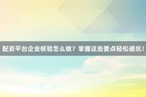 配资平台企业核验怎么做？掌握这些要点轻松避坑！