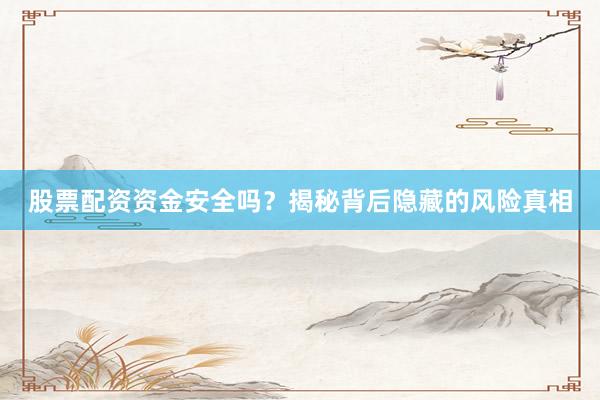 股票配资资金安全吗？揭秘背后隐藏的风险真相