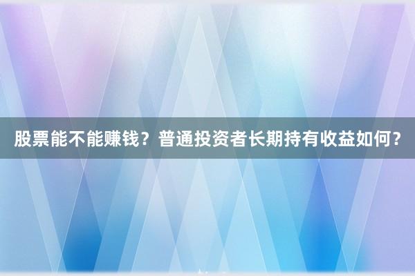 股票能不能赚钱？普通投资者长期持有收益如何？