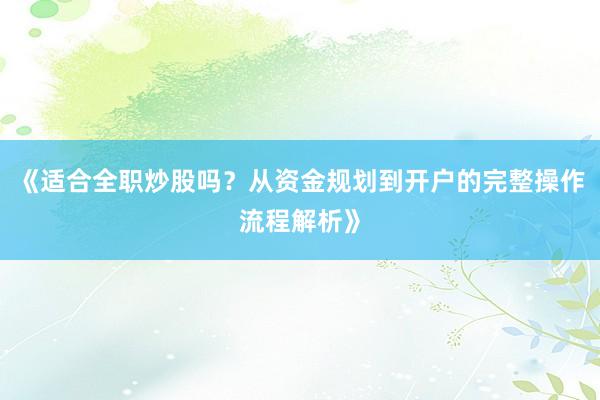 《适合全职炒股吗？从资金规划到开户的完整操作流程解析》