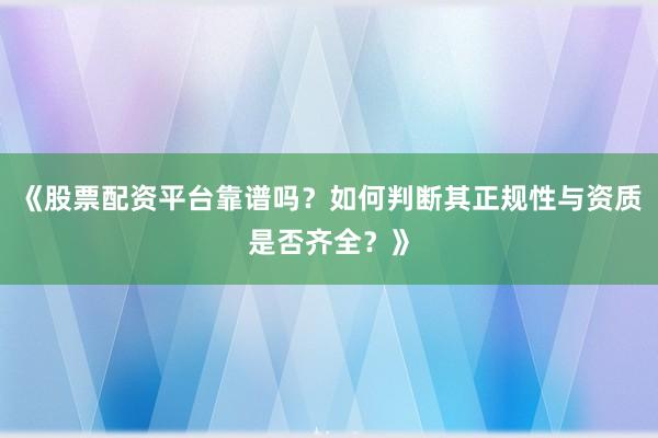 《股票配资平台靠谱吗?如何判断其正规性与资质是否齐全?》