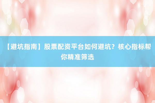 【避坑指南】股票配资平台如何避坑？核心指标帮你精准筛选