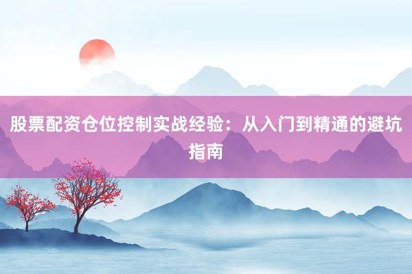 股票配资仓位控制实战经验：从入门到精通的避坑指南