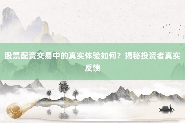 股票配资交易中的真实体验如何？揭秘投资者真实反馈