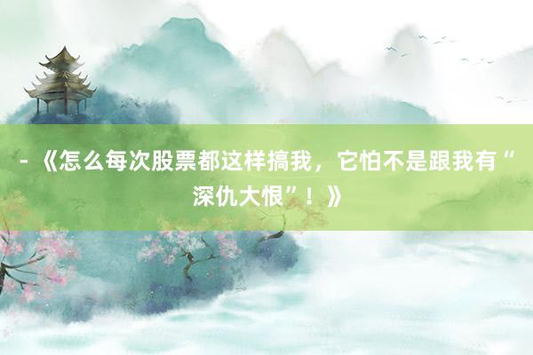 - 《怎么每次股票都这样搞我，它怕不是跟我有“深仇大恨”！》