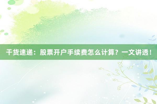 干货速递：股票开户手续费怎么计算？一文讲透！