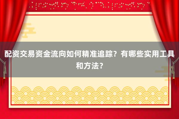 配资交易资金流向如何精准追踪？有哪些实用工具和方法？