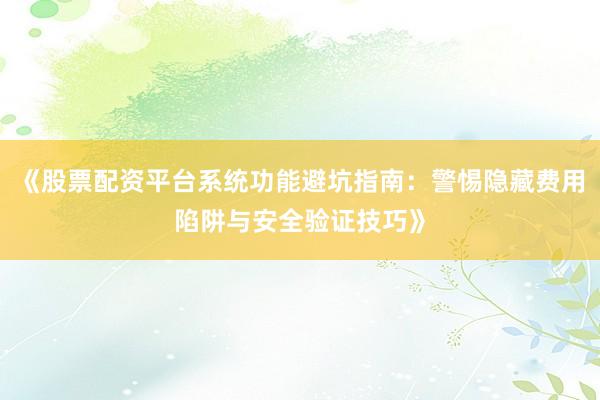 《股票配资平台系统功能避坑指南：警惕隐藏费用陷阱与安全验证技巧》