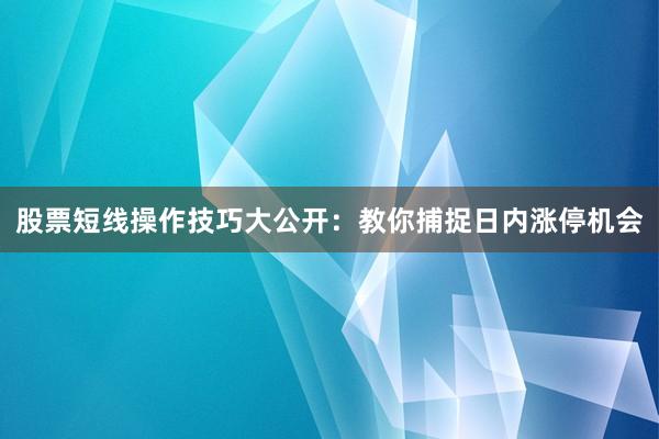 股票短线操作技巧大公开：教你捕捉日内涨停机会